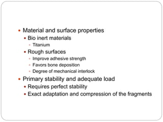  Material and surface properties
 Bio inert materials
 Titanium
 Rough surfaces
 Improve adhesive strength
 Favors bone deposition
 Degree of mechanical interlock
 Primary stability and adequate load
 Requires perfect stability
 Exact adaptation and compression of the fragments
 