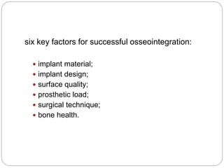 six key factors for successful osseointegration:
 implant material;
 implant design;
 surface quality;
 prosthetic load;
 surgical technique;
 bone health.
 