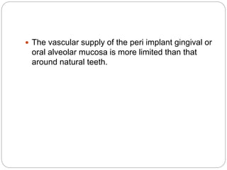  The vascular supply of the peri implant gingival or
oral alveolar mucosa is more limited than that
around natural teeth.
 