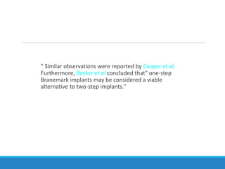 " Similar observations were reported by Cooper et al.
Furthermore, Becker et al concluded that" one-step
Branemark implants may be considered a viable
alternative to two-step implants."
 