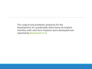 The surgical and prosthetic protocols for the
development of a predictable direct bone-to-implant
interface with root-form implants were developed and
reported by Branemark et al.
 