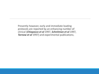 Presently however, early and immediate loading
protocols are reported by an enhancing number of
clinical (Chiapasco et al 1997, Schnitman et al 1997,
Tarnow et al 1997) and experimental publications.
 