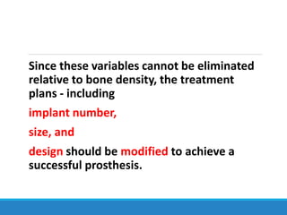 Since these variables cannot be eliminated
relative to bone density, the treatment
plans - including
implant number,
size, and
design should be modified to achieve a
successful prosthesis.
 