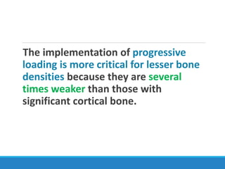 The implementation of progressive
loading is more critical for lesser bone
densities because they are several
times weaker than those with
significant cortical bone.
 