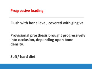 Progressive loading
Flush with bone level, covered with gingiva.
Provisional prosthesis brought progressively
into occlusion, depending upon bone
density.
Soft/ hard diet.
 