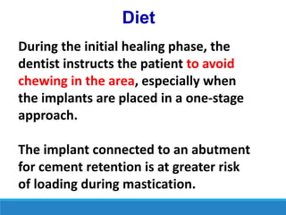 Diet
During the initial healing phase, the
dentist instructs the patient to avoid
chewing in the area, especially when
the implants are placed in a one-stage
approach.
The implant connected to an abutment
for cement retention is at greater risk
of loading during mastication.
 