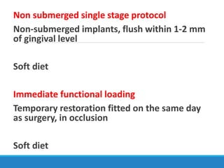 Non submerged single stage protocol
Non-submerged implants, flush within 1-2 mm
of gingival level
Soft diet
Immediate functional loading
Temporary restoration fitted on the same day
as surgery, in occlusion
Soft diet
 