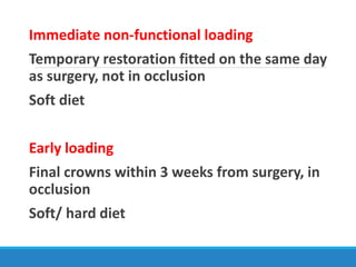 Immediate non-functional loading
Temporary restoration fitted on the same day
as surgery, not in occlusion
Soft diet
Early loading
Final crowns within 3 weeks from surgery, in
occlusion
Soft/ hard diet
 
