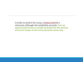 In order to stretch the screw, a torque wrench is
necessary, although not completely accurate. Even an
experienced clinician is unable to determine the amount
of correct torque on the screw by tactile sense only.
 