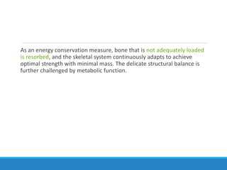 As an energy conservation measure, bone that is not adequately loaded
is resorbed, and the skeletal system continuously adapts to achieve
optimal strength with minimal mass. The delicate structural balance is
further challenged by metabolic function.
 
