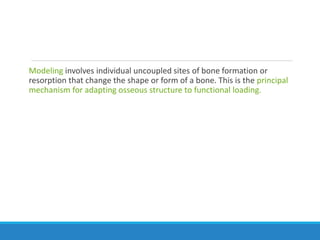 Modeling involves individual uncoupled sites of bone formation or
resorption that change the shape or form of a bone. This is the principal
mechanism for adapting osseous structure to functional loading.
 