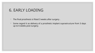 6. EARLY LOADING
◦ The final prosthesis is fitted 3 weeks after surgery .
◦ Some regard it as delivery of a prosthetic implant suprastructure from 3 days
up to 6 weeks post surgery.
 