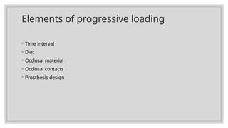 Elements of progressive loading
◦ Time interval
◦ Diet
◦ Occlusal material
◦ Occlusal contacts
◦ Prosthesis design
 