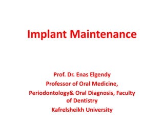 Implant Maintenance
Prof. Dr. Enas Elgendy
Professor of Oral Medicine,
Periodontology& Oral Diagnosis, Faculty
of Dentistry
Kafrelsheikh University
 