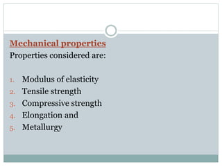 Mechanical properties 
Properties considered are: 
1. Modulus of elasticity 
2. Tensile strength 
3. Compressive strength 
4. Elongation and 
5. Metallurgy 
 