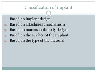 Classification of implant 
1. Based on implant design 
2. Based on attachment mechanism 
3. Based on macroscopic body design 
4. Based on the surface of the implant 
5. Based on the type of the material 
 