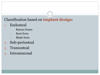 Classification based on implant design: 
1. Endosteal 
1. Ramus frame 
2. Root form 
3. Blade form 
2. Sub-periosteal 
3. Transosteal 
4. Intramucosal 
 