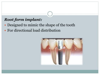 Root form implant: 
 Designed to mimic the shape of the tooth 
 For directional load distribution 
 