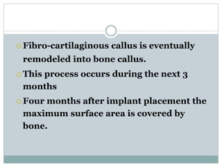  Fibro-cartilaginous callus is eventually 
remodeled into bone callus. 
 This process occurs during the next 3 
months 
 Four months after implant placement the 
maximum surface area is covered by 
bone. 
 