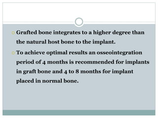  Grafted bone integrates to a higher degree than 
the natural host bone to the implant. 
 To achieve optimal results an osseointegration 
period of 4 months is recommended for implants 
in graft bone and 4 to 8 months for implant 
placed in normal bone. 
 