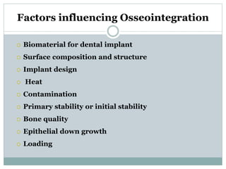 Factors influencing Osseointegration 
 Biomaterial for dental implant 
 Surface composition and structure 
 Implant design 
 Heat 
 Contamination 
 Primary stability or initial stability 
 Bone quality 
 Epithelial down growth 
 Loading 
 