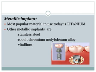 Metallic implant: 
 Most popular material in use today is TITANIUM 
 Other metallic implants are 
stainless steel 
cobalt chromium molybdenum alloy 
vitallium 
 