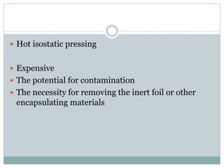  Hot isostatic pressing 
 Expensive 
 The potential for contamination 
 The necessity for removing the inert foil or other 
encapsulating materials 
 