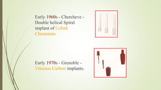 Early 1960s - Chercheve -
Double helical Spiral
implant of Cobalt
Chromium.
Early 1970s - Grenoble -
Vitreous Carbon implants.
 