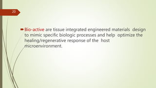 Bio-active are tissue integrated engineered materials design
to mimic specific biologic processes and help optimize the
healing/regenerative response of the host
microenvironment.
20
 