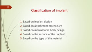 Classification of implant
1. Based on implant design
2. Based on attachment mechanism
3. Based on macroscopic body design
4. Based on the surface of the implant
5. Based on the type of the material
30
 