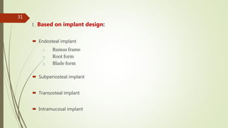 I . Based on implant design:
 Endosteal implant
1. Ramus frame
2. Root form
3. Blade form
 Subperiosteal implant
 Transosteal implant
 Intramucosal implant
31
 