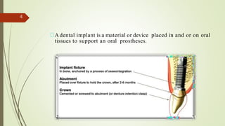 A dental implant is a material or device placed in and or on oral
tissues to support an oral prostheses.
4
 