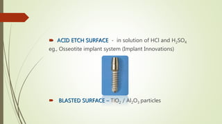  ACID ETCH SURFACE - in solution of HCl and H2SO4
eg., Osseotite implant system (Implant Innovations)
 BLASTED SURFACE – TiO2 / Al2O3 particles
 