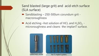 Sand blasted (large grit) and acid-etch surface
(SLA surface)
 Sandblasting – 250-500um corundum grit -
macroroughness
 Acid etching –hot solution of HCL and H2SO4 -
microroughness and cleans the implanT surface.
Ledermann screw Ha-Ti implant system
 