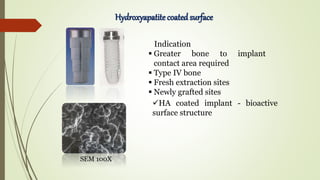 Hydroxyapatite coated surface
HA coated implant - bioactive
surface structure
Indication
 Greater bone to implant
contact area required
 Type IV bone
 Fresh extraction sites
 Newly grafted sites
SEM 100X
 