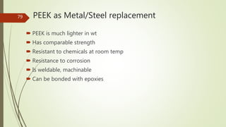 PEEK as Metal/Steel replacement
 PEEK is much lighter in wt
 Has comparable strength
 Resistant to chemicals at room temp
 Resistance to corrosion
 Is weldable, machinable
 Can be bonded with epoxies
79
 