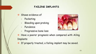 FAILING IMPLANTS
 Shows evidence of
- Pocketing
- Bleeding upon probing
- Purulence
- Progressive bone loss
 Have a poorer prognosis when compared with Ailing
Implants
 If properly treated, a failing implant may be saved.
89
 