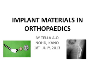 IMPLANT MATERIALS IN
ORTHOPAEDICS
BY TELLA A.O
NOHD, KANO
18TH JULY, 2013
 