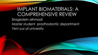 IMPLANT BIOMATERIALS: A
COMPREHENSIVE REVIEW
Siragedein alhmadi
Master student prosthodontic department
Yeni yuz yil university
 