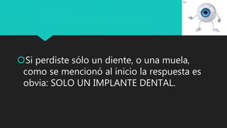 Si perdiste sólo un diente, o una muela,
como se mencionó al inicio la respuesta es
obvia: SOLO UN IMPLANTE DENTAL.
 