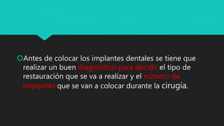 Antes de colocar los implantes dentales se tiene que
realizar un buen diagnóstico para decidir el tipo de
restauración que se va a realizar y el número de
implantes que se van a colocar durante la cirugía.
 