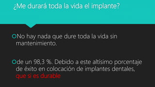 ¿Me durará toda la vida el implante?
No hay nada que dure toda la vida sin
mantenimiento.
de un 98,3 %. Debido a este altísimo porcentaje
de éxito en colocación de implantes dentales,
que si es durable
 