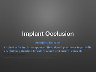 Implant Occlusion
Summary Based on
Occlusion for implant-supported fixed dental prostheses in partially
edentulous patients: a literature review and current concepts
Judy Chia-Chun Yuan , Cortino Sukotjo
*

Department of Restorative Dentistry, University of Illinois at Chicago College of Dentistry, Chicago, IL, USA

 