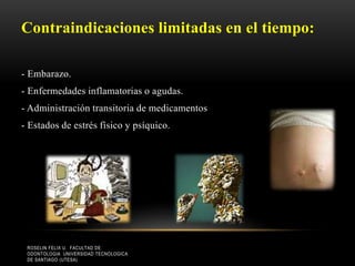 Contraindicaciones limitadas en el tiempo:
- Embarazo.
- Enfermedades inflamatorias o agudas.
- Administración transitoria de medicamentos
- Estados de estrés físico y psíquico.
ROSELIN FELIX U. FACULTAD DE
ODONTOLOGIA UNIVERSIDAD TECNOLOGICA
DE SANTIAGO (UTESA)
 