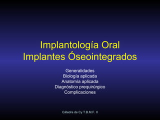 Implantología Oral
Implantes Óseointegrados
           Generalidades
          Biología aplicada
         Anatomía aplicada
      Diagnóstico prequirúrgico
          Complicaciones



         Cátedra de Cy T.B.M.F. II
 