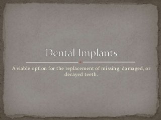 A viable option for the replacement of missing, damaged, or
decayed teeth.

 