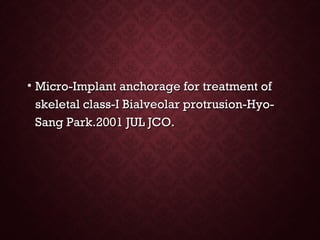 • Micro-Implant anchorage for treatment ofMicro-Implant anchorage for treatment of
skeletal class-I Bialveolar protrusion-Hyo-skeletal class-I Bialveolar protrusion-Hyo-
Sang Park.2001 JUL JCO.Sang Park.2001 JUL JCO.
 