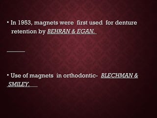 • In 1953, magnets were first used for dentureIn 1953, magnets were first used for denture
retention byretention by BEHRAN & EGAN.BEHRAN & EGAN.
• Use of magnets in orthodontic-Use of magnets in orthodontic- BLECHMAN &BLECHMAN &
SMILEY.SMILEY.
 