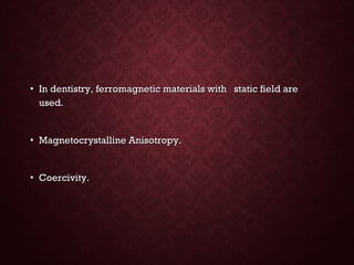 • In dentistry, ferromagnetic materials with static field areIn dentistry, ferromagnetic materials with static field are
used.used.
• Magnetocrystalline Anisotropy.Magnetocrystalline Anisotropy.
• Coercivity.Coercivity.
 