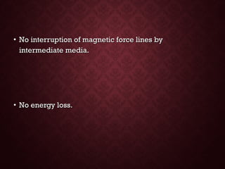 • No interruption of magnetic force lines byNo interruption of magnetic force lines by
intermediate media.intermediate media.
• No energy loss.No energy loss.
 